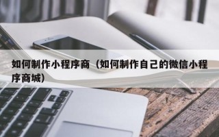 临朐如何制作小程序商（如何制作自己的微信小程序商城）