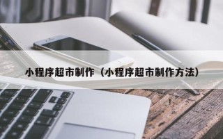 临朐小程序超市制作（小程序超市制作方法）